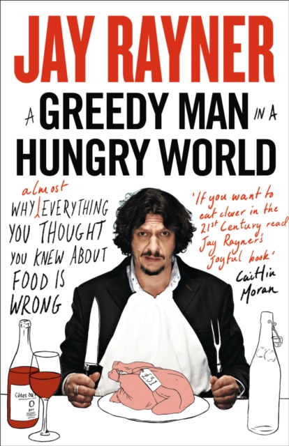 A Greedy Man in a Hungry WorldWhy (Almost) Everything You Thought You Knew About Food is Wrong